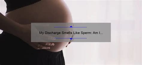 Other symptoms included being tired and anxious. . My discharge smells like sperm